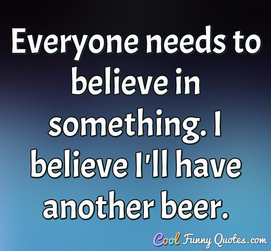 Everyone needs to believe in something. I believe I'll have another beer.