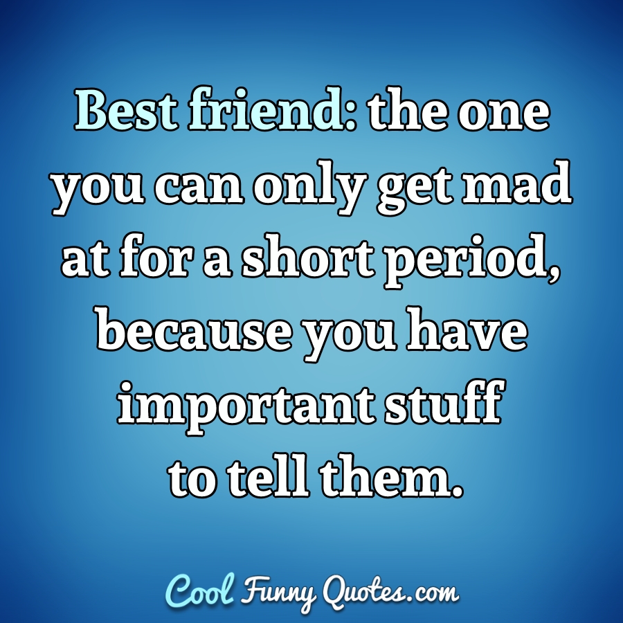 Best friend: the one you can only get mad at for a short period ...