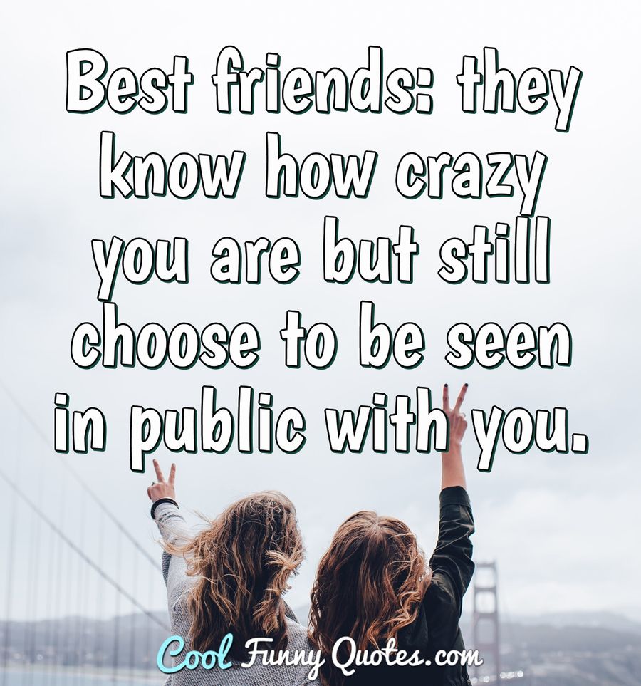 Best Friends They Know How Crazy You Are But Still Choose To Be Seen In Public