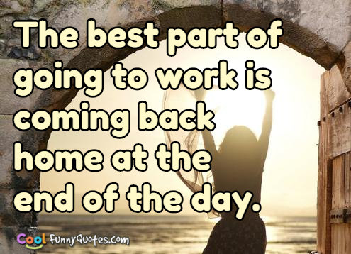 P Olife Quotesfamous  C B The Best Part Of Going To Work Is Coming Back Home At The End Of The