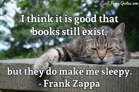 I think it is good that books still exist, but they do make me sleepy. - Frank Zappa