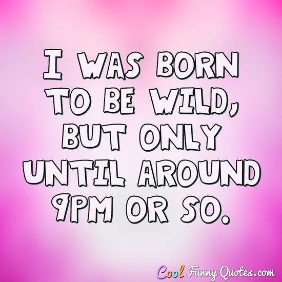 I was born to be wild, but only until around 9pm or so.