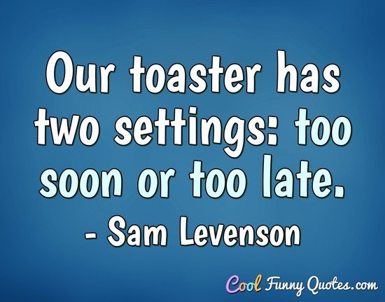 Our toaster has two settings: too soon or too late. - Sam Levenson