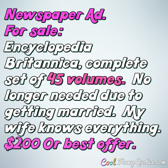Newspaper Ad. For sale: Encyclopedia Britannica, complete set of 45 volumes.  No longer needed due to getting married.  My wife knows everything.  $200 Or best offer. - Anonymous