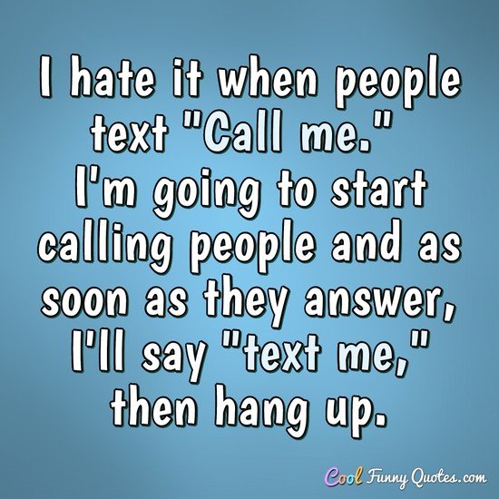 I hate it when people text "Call me." I'm going to start calling people and as soon as they answer I'll say "text me," then hang up. - Anonymous