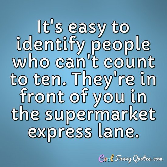 It's easy to identify people who can't count to ten. They're in front of you in the supermarket express lane. - June Henderson