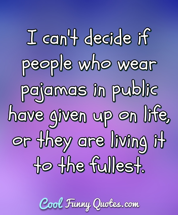 I can't decide if people who wear pajamas in public have given up on life, or they are living it to the fullest. - Anonymous