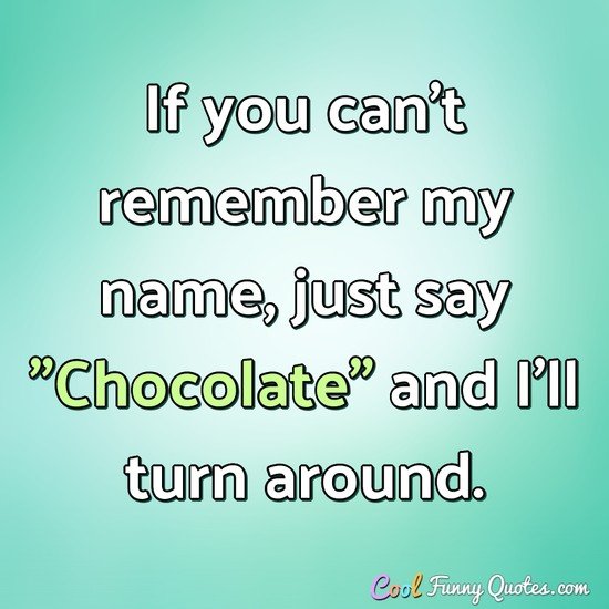 If you can't remember my name, just say "Chocolate" and I'll turn around. - Anonymous