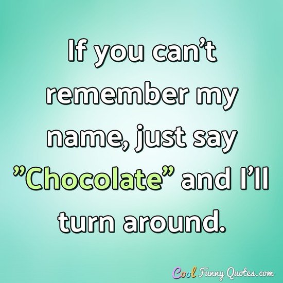 If You Can T Remember My Name Just Say Chocolate And I Ll Turn Around