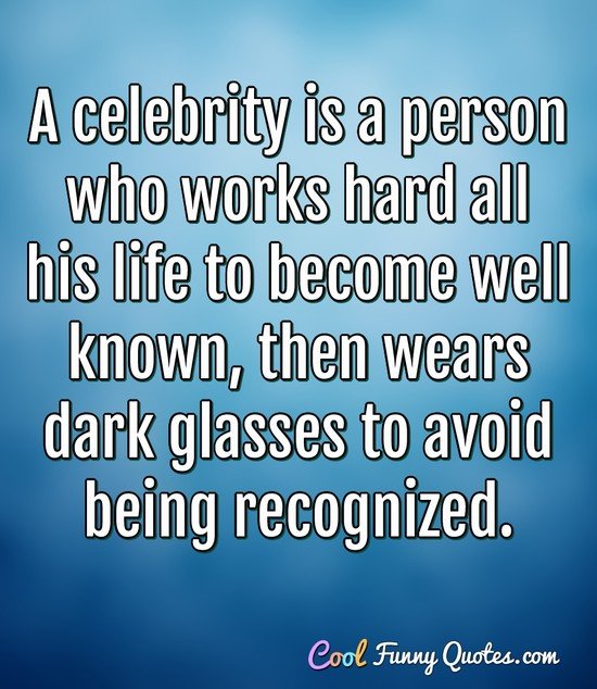 A celebrity is a person who works hard all his life to become well known, then wears dark glasses to avoid being recognized.