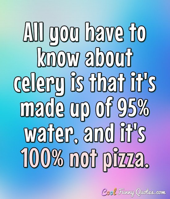 All you have to know about celery is that it's made up of 95% water, and it's 100% not pizza. - Anonymous