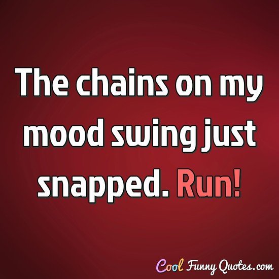 The chains on my mood swing just snapped. Run! - Anonymous