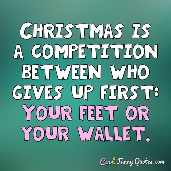 Christmas is a competition between who gives up first: Your feet or your wallet. - Anonymous