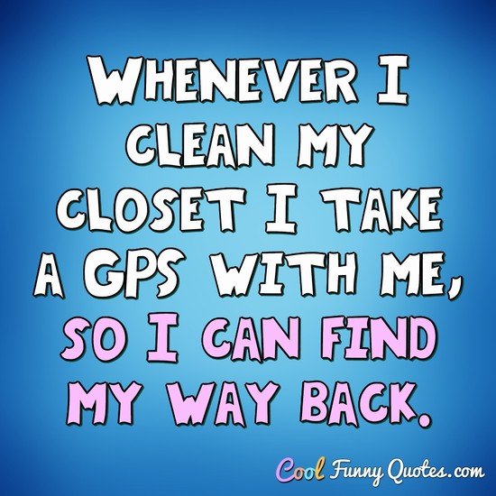 Whenever I clean my closet I take a GPS with me, so I can find my way back. - Anonymous