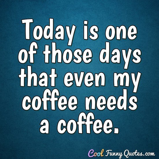 Today is one of those days that even my coffee needs a coffee.