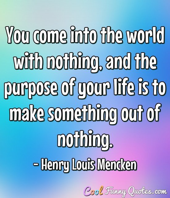 You come into the world with nothing, and the purpose of your life is to make something out of nothing. - Henry Louis Mencken