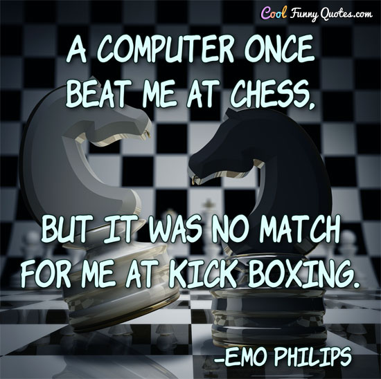 A computer once beat me at chess but it was no match for me at kick boxing  - Sound of Music