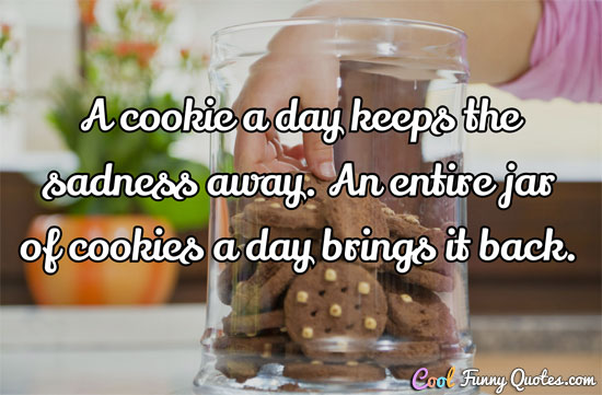 A cookie a day keeps the sadness away.  An entire jar of cookies a day brings it back.