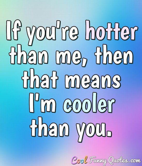If you're hotter than me, then that means I'm cooler than you.