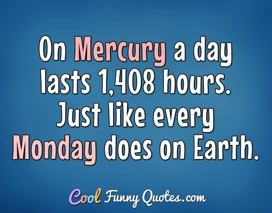 On Mercury a day lasts 1,408 hours. Just like every Monday does on Earth. - Anonymous