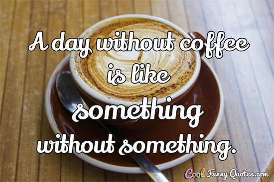 A day without coffee is like something without something.