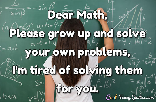 Dear Math, please grow up and solve your own problems, I'm tired of solving them for you.