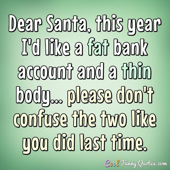 Dear Santa, this year I'd like a fat bank account, and a thin body... please don't confuse the two like you did last time. - Anonymous