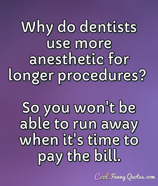 Why do dentists use more anesthetic for longer procedures? So you won't be able to run away when it's time to pay the bill. - Anonymous