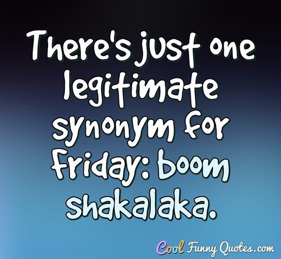 There's just one legitimate synonym for Friday: boom shakalaka. - Anonymous