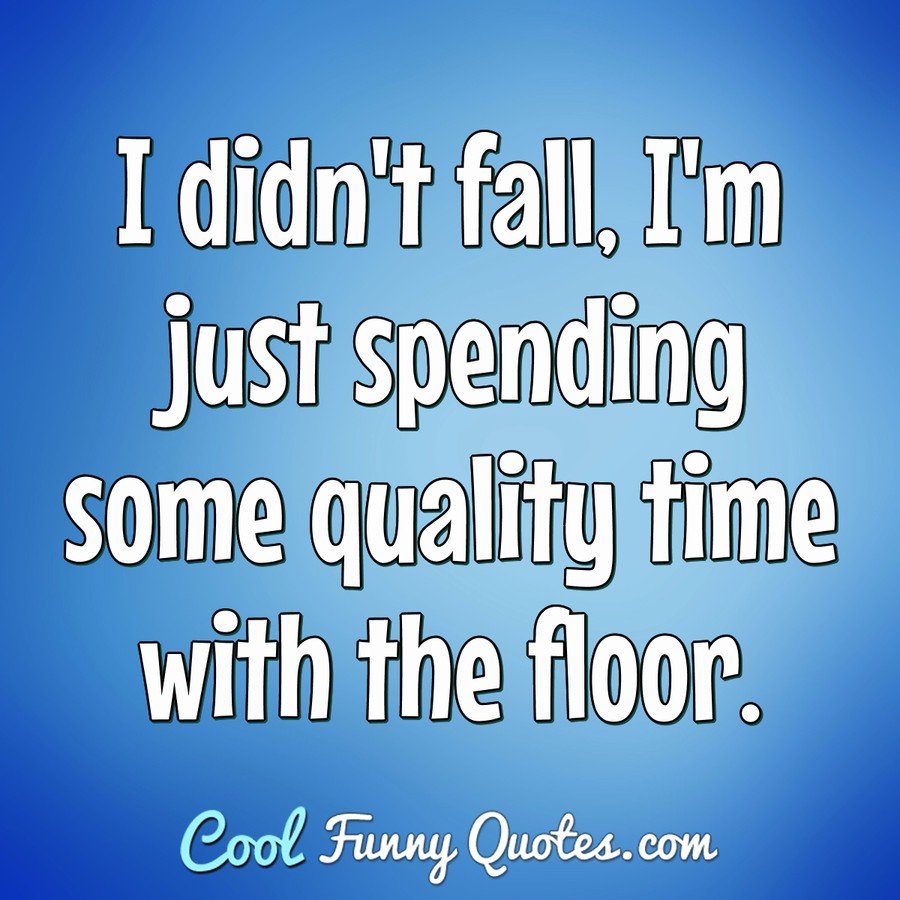 I didn't fall, I'm just spending some quality time with the floor. - Anonymous