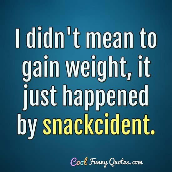 I didn't mean to gain weight, it just happened by snackcident. - Anonymous