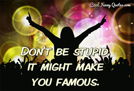 Don T Be Stupid It Might Make You Famous