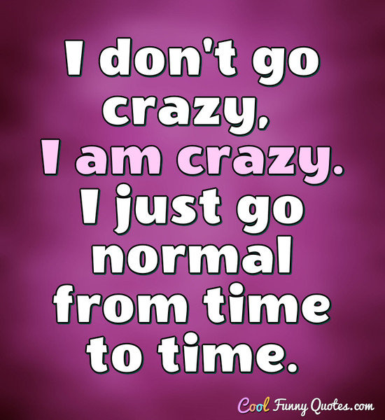I don't go crazy, I am crazy. I just go normal from time to time. - Anonymous