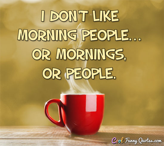 I don't like morning people... or mornings, or people.
