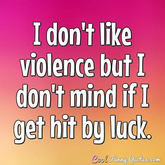 I don't like violence but I don't mind if I get hit by luck. - Anonymous