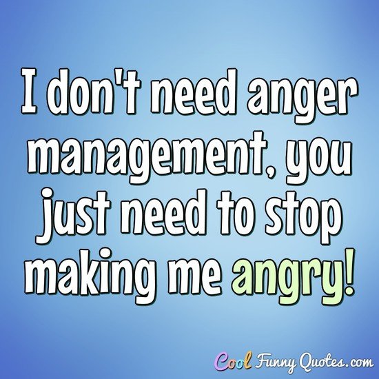 I Don T Need Anger Management You Just Need To Stop Making Me Angry