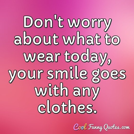 Don't worry about what to wear today, your smile goes with any clothes. - Anonymous