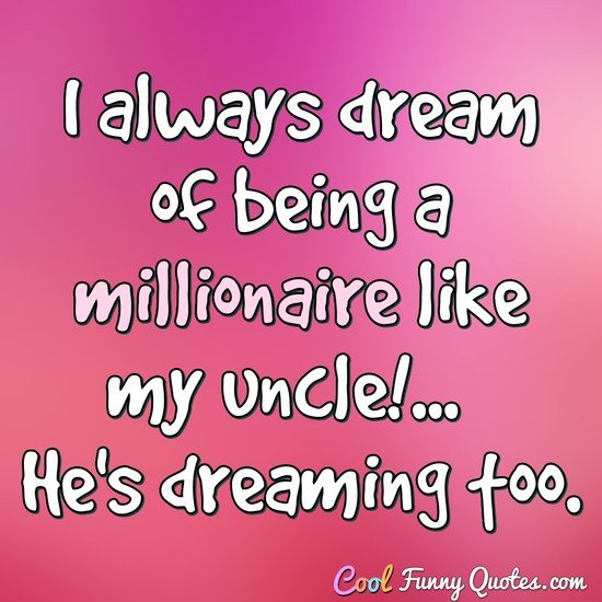 I always dream of being a millionaire like my uncle!...  He's dreaming too.