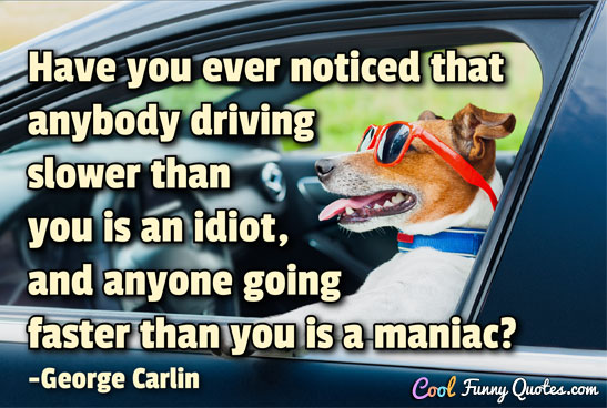 Have you ever noticed that anybody driving slower than you is an idiot, and anyone going faster than you is a maniac?