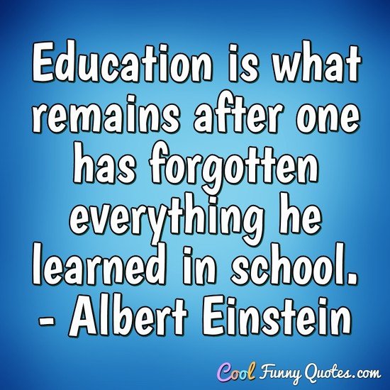 Education is what remains after one has forgotten everything he learned in school. - Albert Einstein