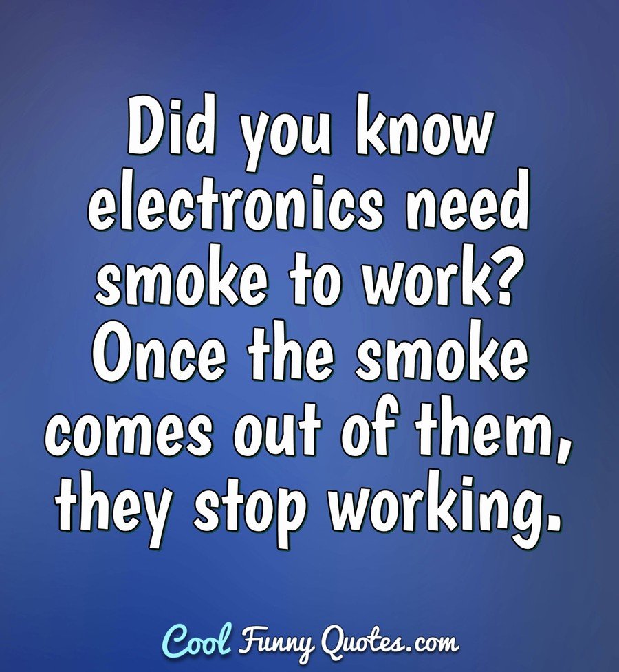 Did you know electronics need smoke to work? Once the smoke comes out of them, they stop working. - Anonymous