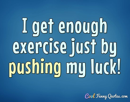 I get enough exercise just by pushing my luck!