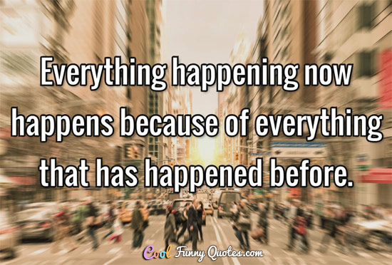 Everything happening now happens because of everything that has happened before.