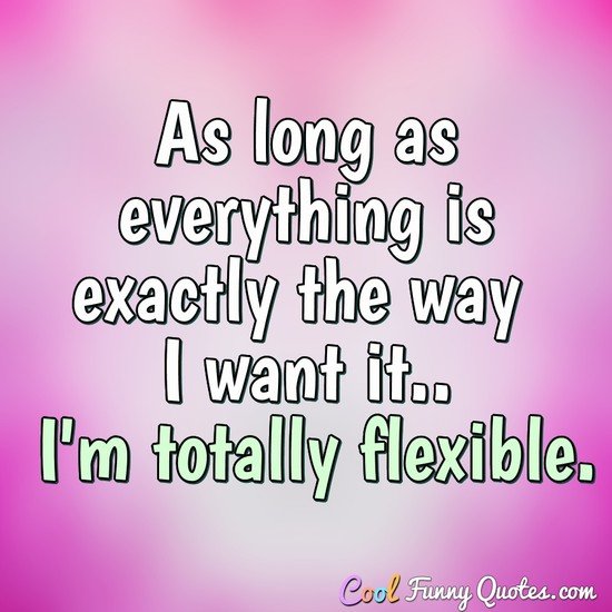 As long as everything is exactly the way I want it.. I'm totally flexible. - Anonymous
