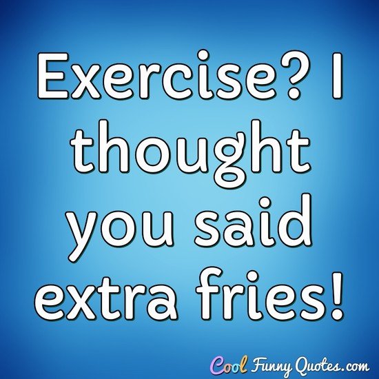 Exercise? I thought you said extra fries! - Anonymous