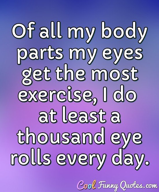Of all my body parts my eyes get the most exercise, I do at least a thousand eye rolls every day. - Anonymous