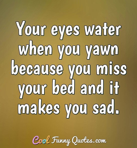 Your eyes water when you yawn because you miss your bed and it makes you sad. - Anonymous