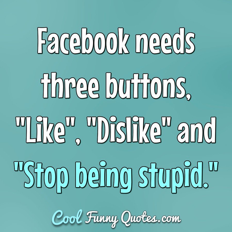 Facebook needs three buttons, "Like", "Dislike" and "Stop being stupid." - Anonymous