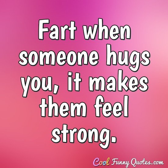 Fart when someone hugs you, it makes them feel strong.