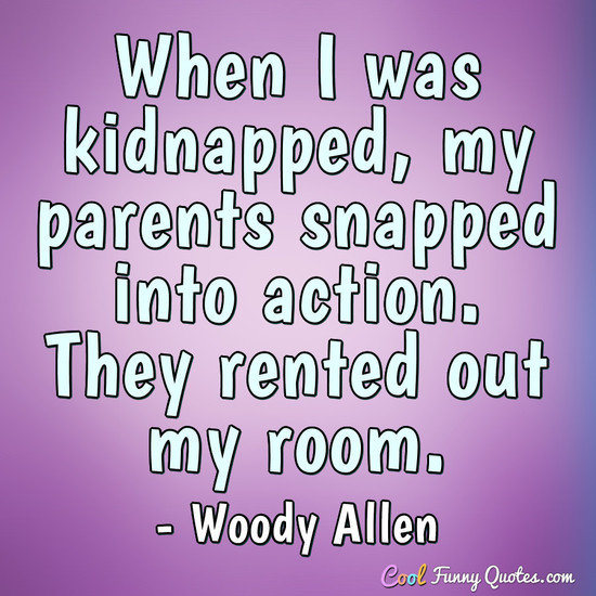 When I was kidnapped, my parents snapped into action. They rented out my room. - Woody Allen